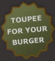 toupe your burger for an extra $5.00, just ask.